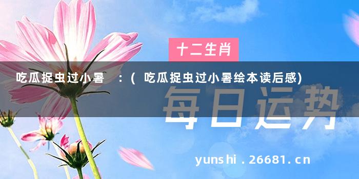 吃瓜捉虫过小暑 :(吃瓜捉虫过小暑绘本读后感)